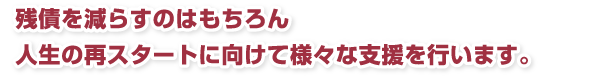 残債を減らすのはもちろん人生の再スタートに向けて様々な支援を行います。